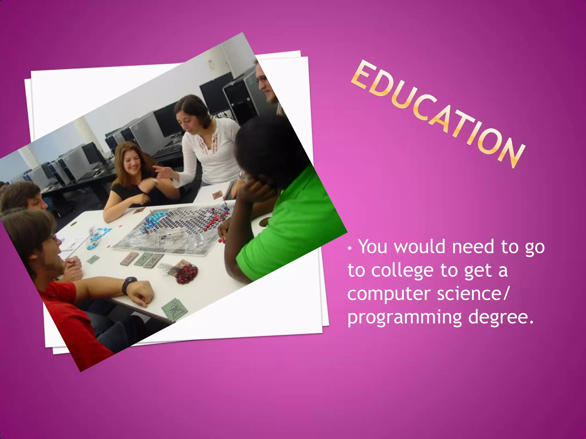 •You would need to go
to college to get a
computer science/
programming degree.
 