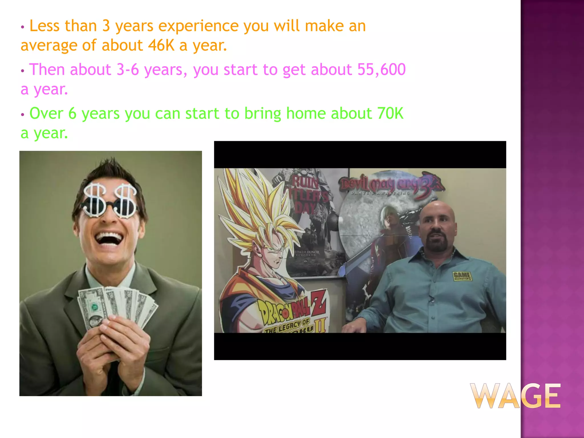 • Less than 3 years experience you will make an
average of about 46K a year.
• Then about 3-6 years, you start to get about 55,600
a year.
• Over 6 years you can start to bring home about 70K
a year.
 