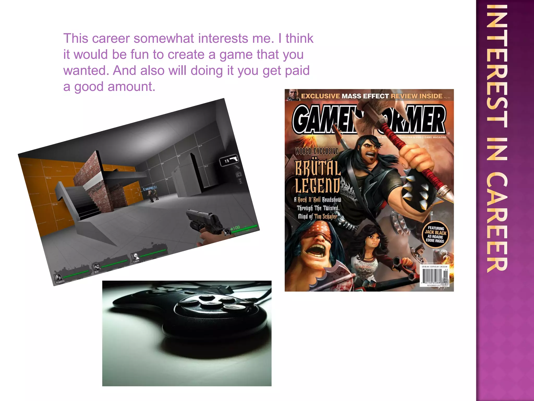 This career somewhat interests me. I think
it would be fun to create a game that you
wanted. And also will doing it you get paid
a good amount.
 