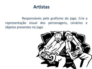 Artistas
Responsáveis pelo grafismo do jogo. Cria a
representação visual dos personagens, cenários e
objetos presentes no jogo.

 