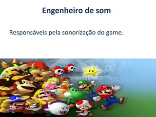 Engenheiro de som
Responsáveis pela sonorização do game.

 