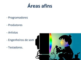 Áreas afins
- Programadores
- Produtores
- Artistas
- Engenheiros de som
- Testadores.

 