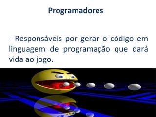 Programadores
- Responsáveis por gerar o código em
linguagem de programação que dará
vida ao jogo.

 