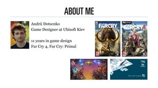 ABOUT ME
Andrii Dotsenko
Game Designer at Ubisoft Kiev
11 years in game design
Far Cry 4, Far Cry: Primal
 