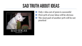 SADTRUTHABOUT IDEAS
Only 1 idea out of 3000 is successful
First 50% of your ideas will be obvious
The most part of another...