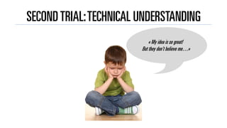 SECONDTRIAL:TECHNICAL UNDERSTANDING
« My idea is so great!
But they don’t believe me…»
 