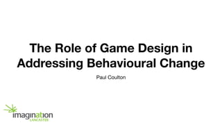 The Role of Game Design in
Addressing Behavioural Change
Paul Coulton
 