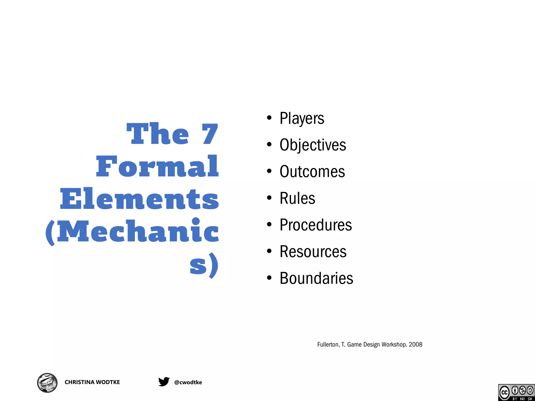 CHRISTINA WODTKE @cwodtke
The 7
Formal
Elements
(Mechanic
s)
• Players
• Objectives
• Outcomes
• Rules
• Procedures
• Resources
• Boundaries
Fullerton, T. Game Design Workshop. 2008
 