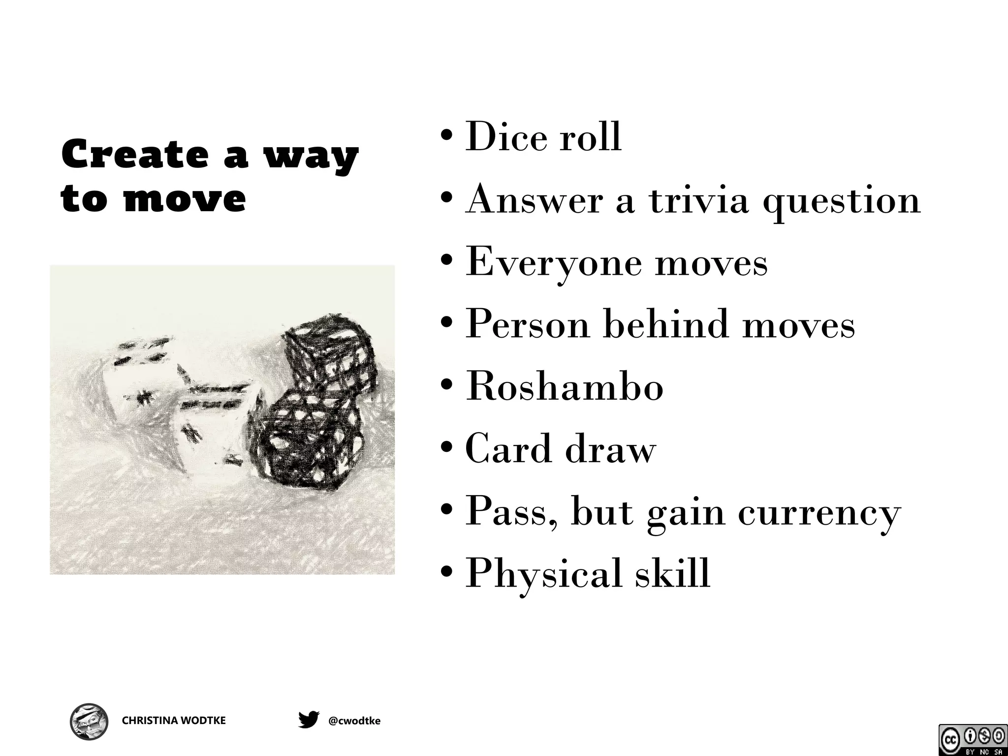 CHRISTINA WODTKE @cwodtke
Create a way
to move
• Dice roll
• Answer a trivia question
• Everyone moves
• Person behind moves
• Roshambo
• Card draw
• Pass, but gain currency
• Physical skill
 