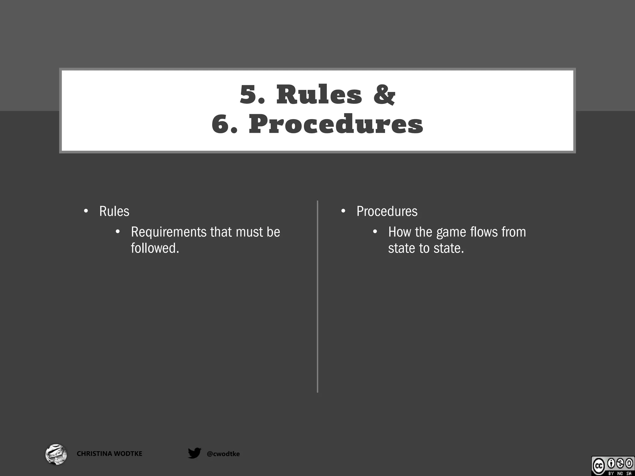 CHRISTINA WODTKE @cwodtke
5. Rules &
6. Procedures
• Rules
• Requirements that must be
followed.
• Procedures
• How the game flows from
state to state.
 