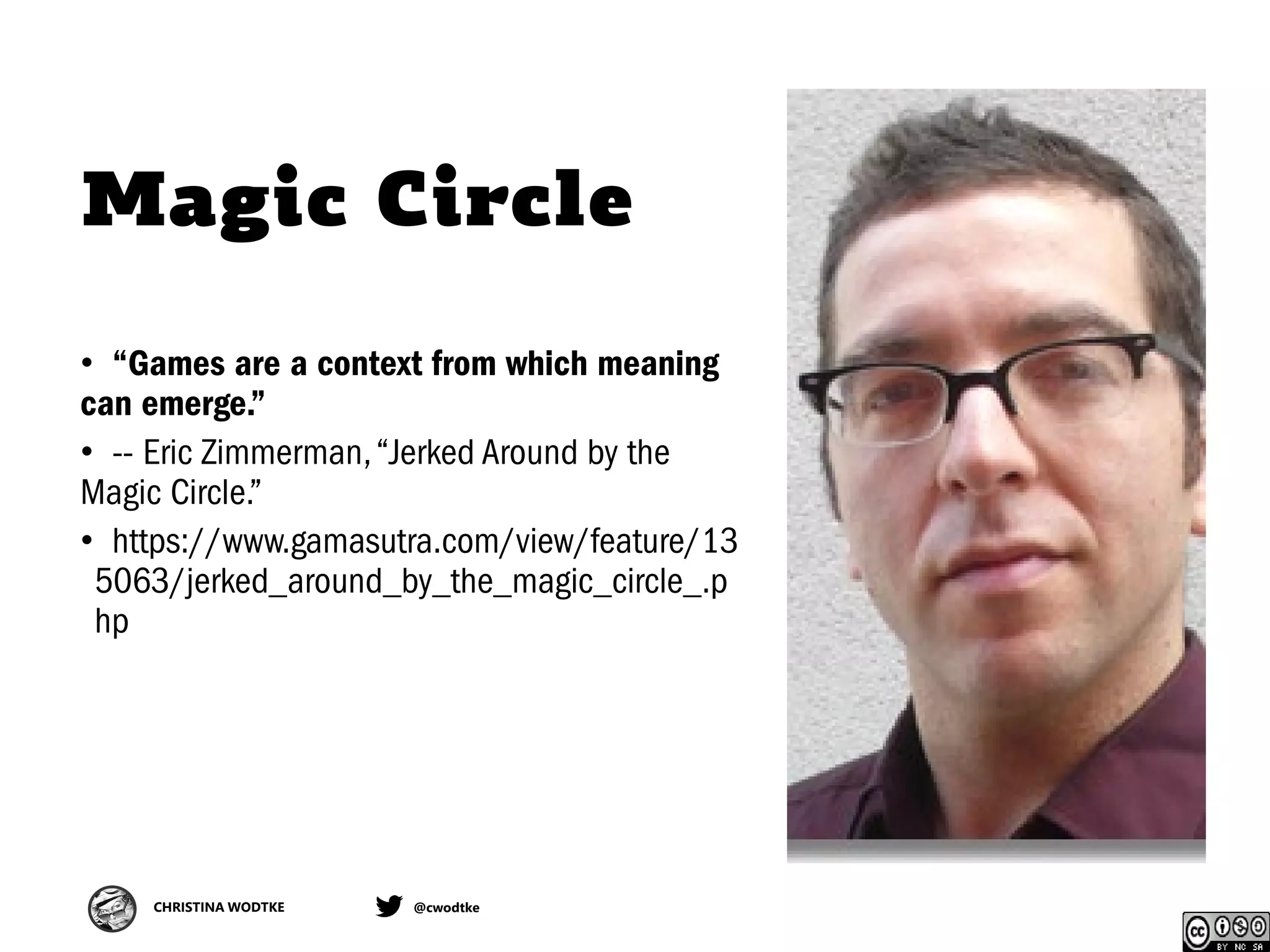 CHRISTINA WODTKE @cwodtke
Magic Circle
• “Games are a context from which meaning
can emerge.”
• -- Eric Zimmerman,“Jerked Around by the
Magic Circle.”
• https://www.gamasutra.com/view/feature/13
5063/jerked_around_by_the_magic_circle_.p
hp
 