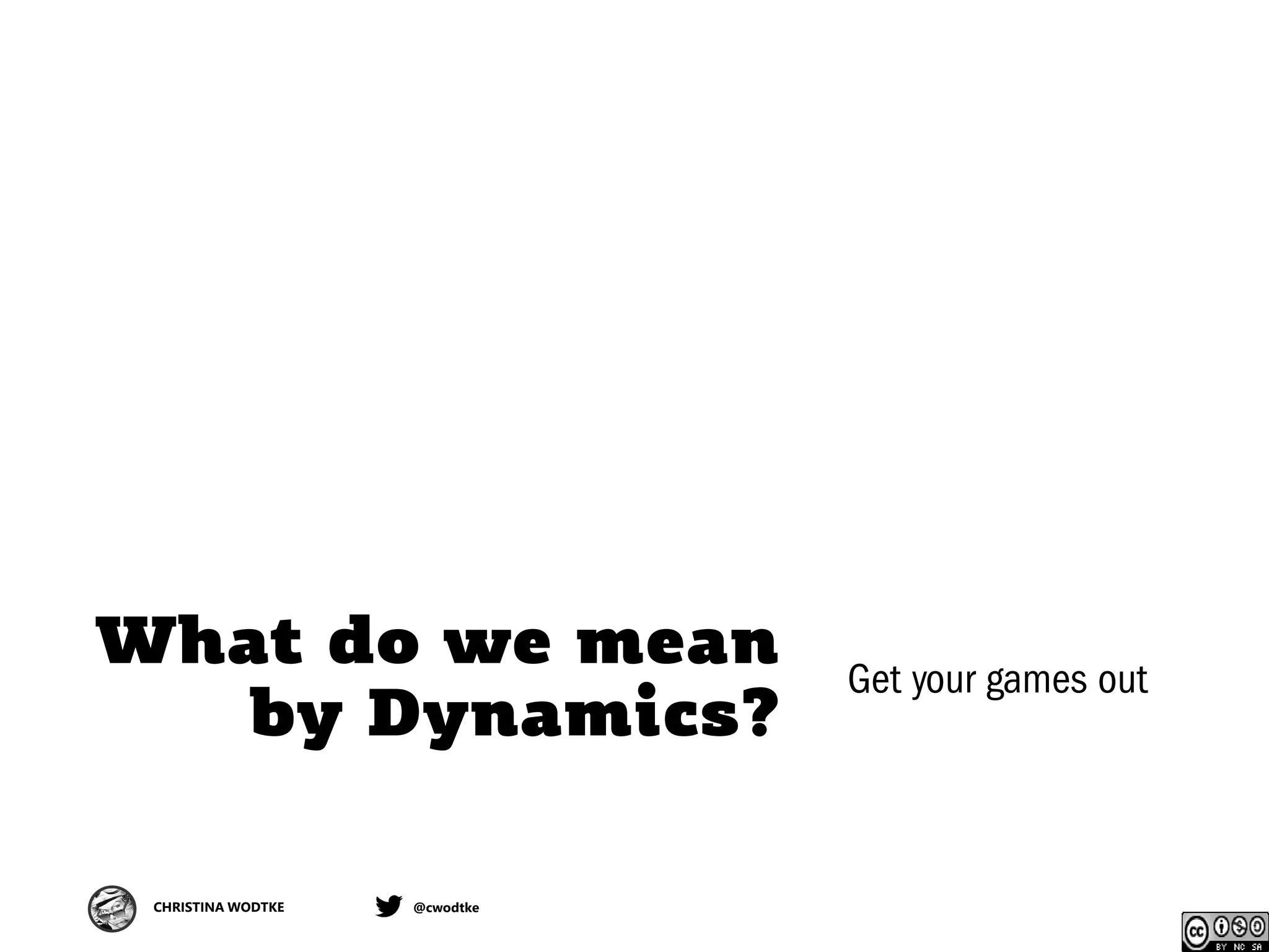 CHRISTINA WODTKE @cwodtke
What do we mean
by Dynamics?
Get your games out
 