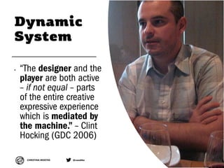 CHRISTINA WODTKE @cwodtke
Dynamic
System
• “The designer and the
player are both active
– if not equal – parts
of the enti...