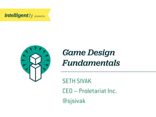 Game Design
Fundamentals
SETH SIVAK
CEO – Proletariat Inc.
@sjsivak
 