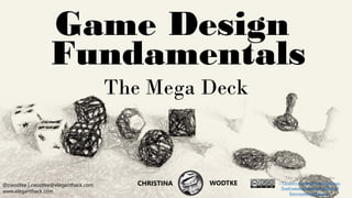 CHRISTINA WODTKE @cwodtke
@cwodtke | cwodtke@eleganthack.com
www.eleganthack.com
CHRISTINA WODTKE
Game Design
Fundamentals
@cwodtke | cwodtke@eleganthack.com
www.eleganthack.com
CHRISTINA WODTKE
The Mega Deck
This work is licensed under
a Creative Commons Attribution-
NonCommercial-ShareAlike 4.0
International License.
 
