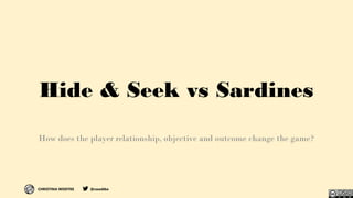 CHRISTINA WODTKE @cwodtke
Hide & Seek vs Sardines
How does the player relationship, objective and outcome change the game?
 
