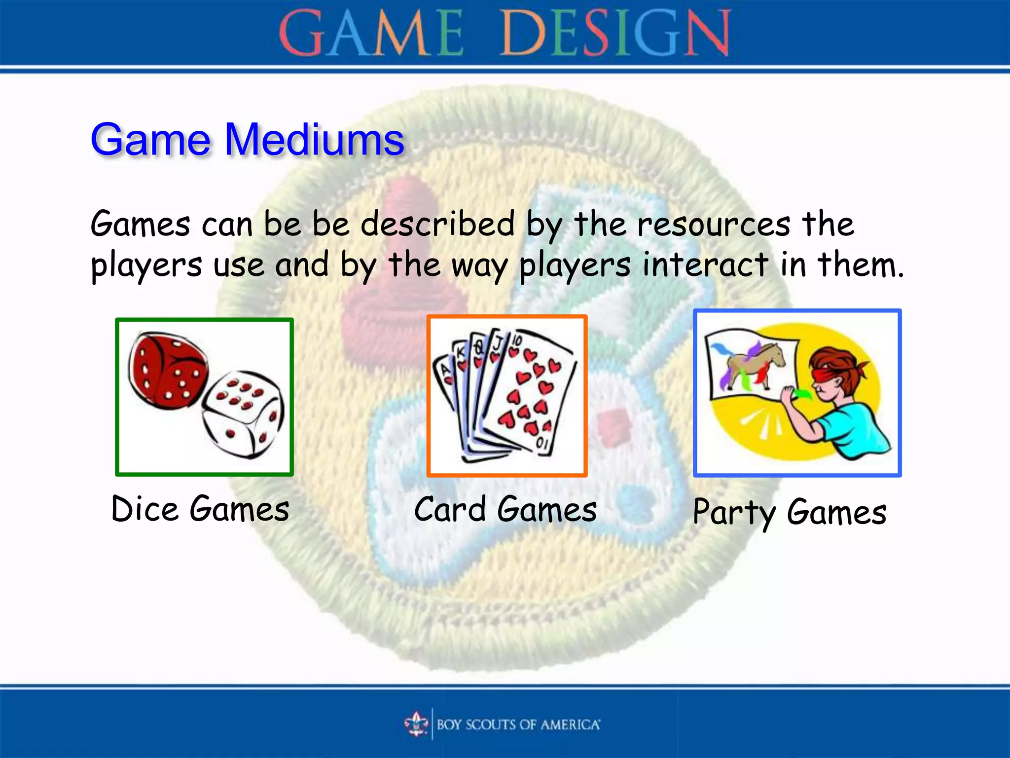 Game Mediums
Games can be be described by the resources the
players use and by the way players interact in them.
Party GamesCard GamesDice Games
 