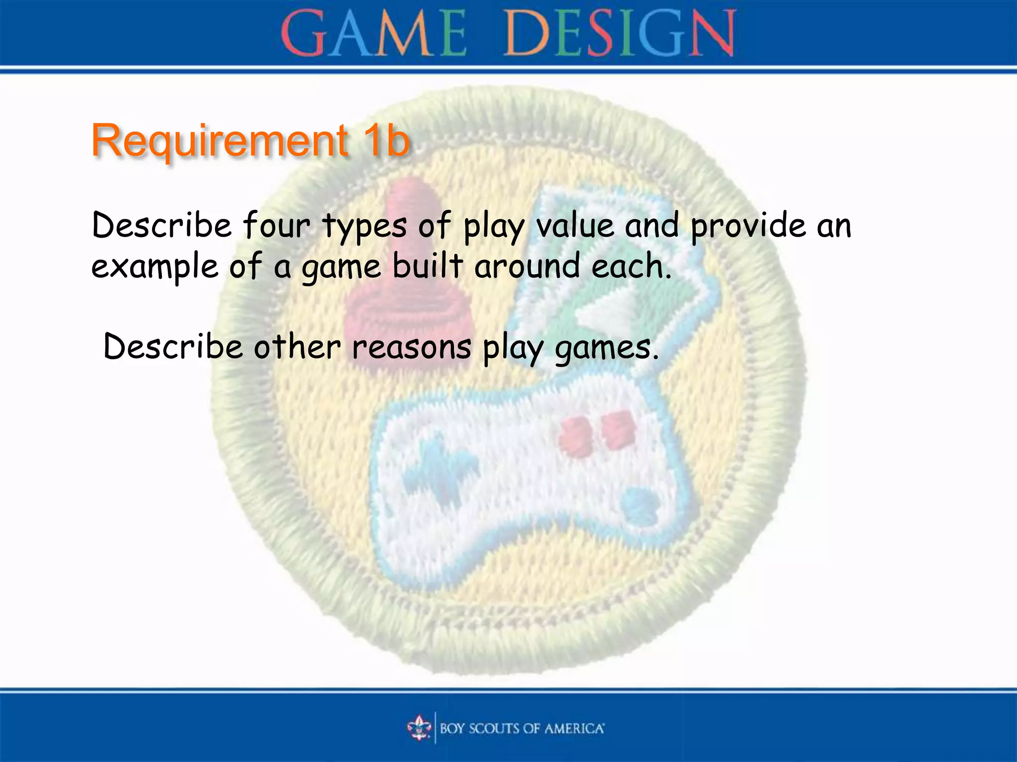 Requirement 1b
Describe four types of play value and provide an
example of a game built around each.
Describe other reasons play games.
 