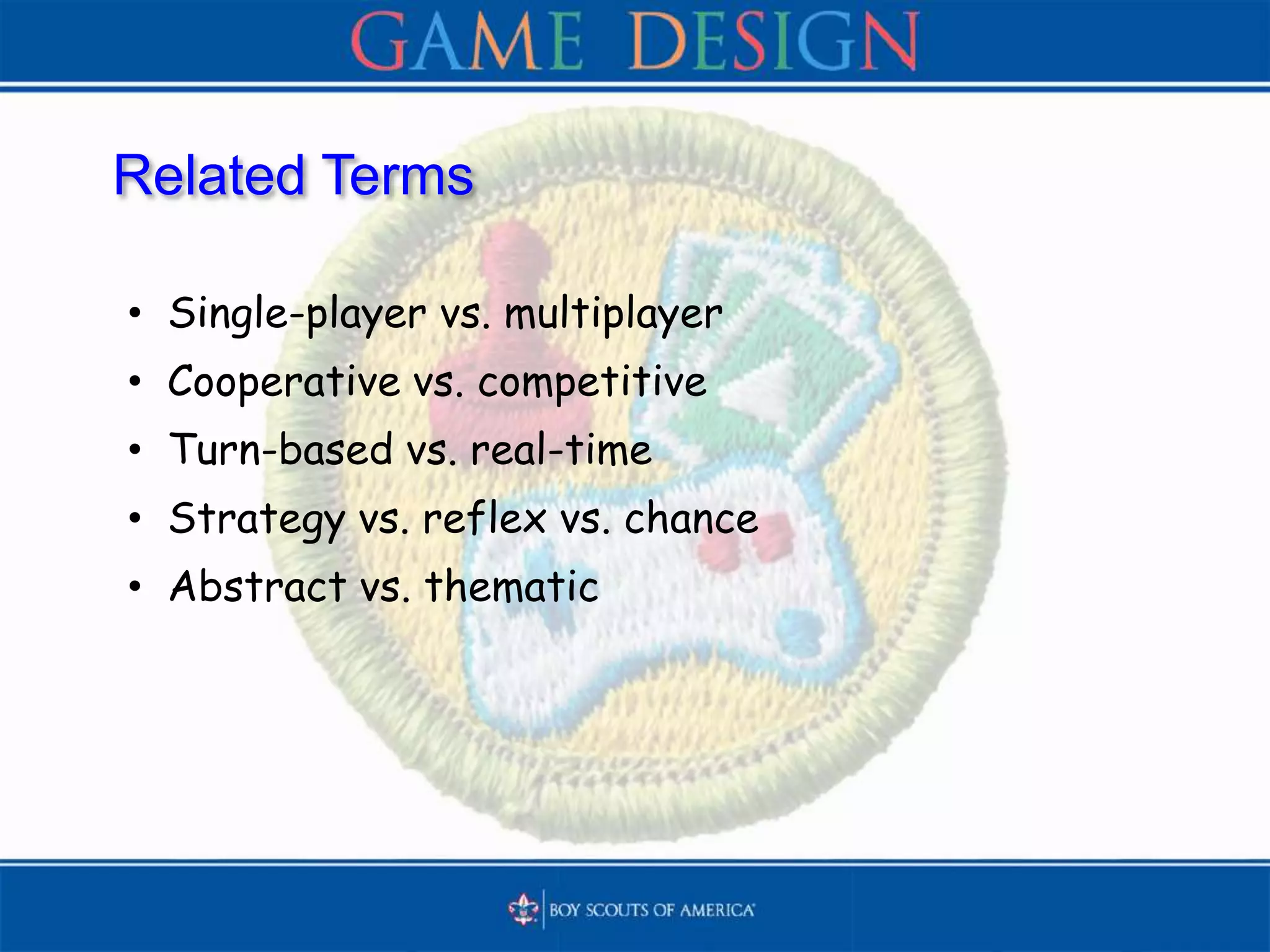 Related Terms
• Single-player vs. multiplayer
• Cooperative vs. competitive
• Turn-based vs. real-time
• Strategy vs. reflex vs. chance
• Abstract vs. thematic
 