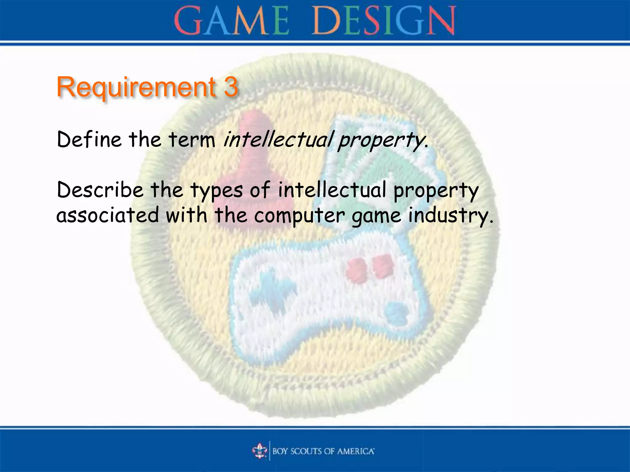 Requirement 3
Define the term intellectual property.
Describe the types of intellectual property
associated with the computer game industry.
 