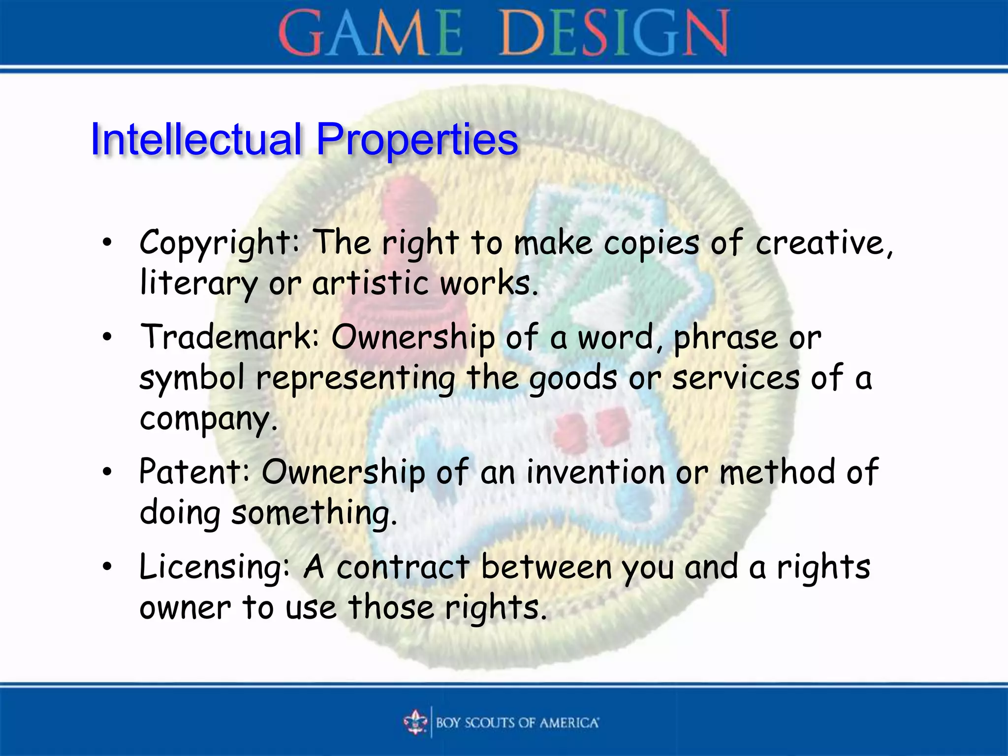 Intellectual Properties
• Copyright: The right to make copies of creative,
literary or artistic works.
• Trademark: Ownership of a word, phrase or
symbol representing the goods or services of a
company.
• Patent: Ownership of an invention or method of
doing something.
• Licensing: A contract between you and a rights
owner to use those rights.
 