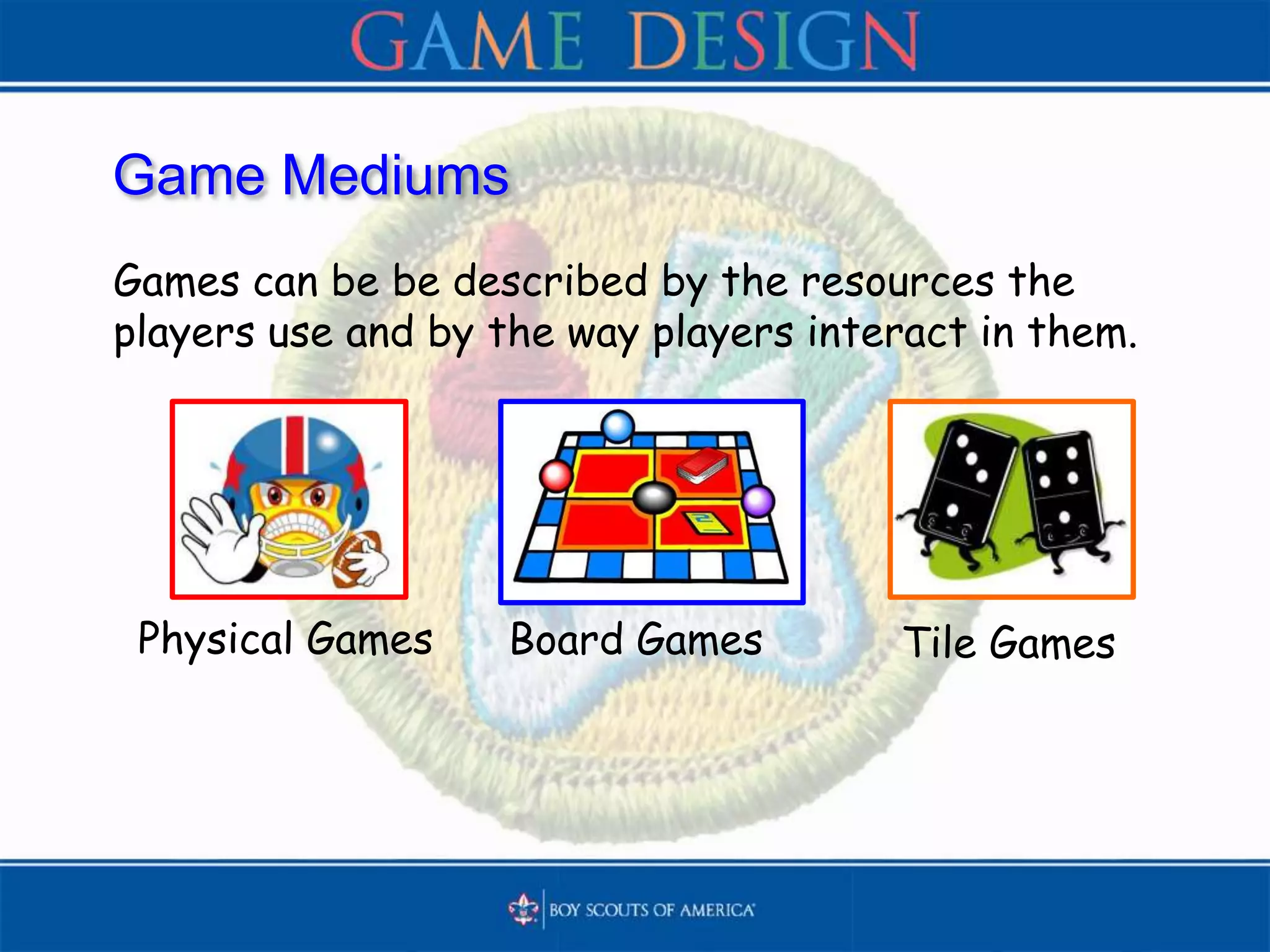 Game Mediums
Games can be be described by the resources the
players use and by the way players interact in them.
Tile GamesBoard GamesPhysical Games
 