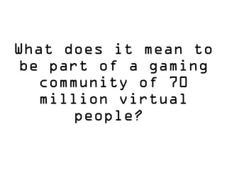 What does it mean to
be part of a gaming
community of 70
million virtual
people?
 