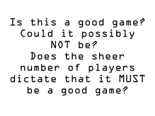 Is this a good game?
Could it possibly
NOT be?
Does the sheer
number of players
dictate that it MUST
be a good game?
 