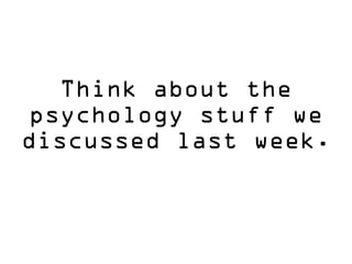 Think about the
psychology stuff we
discussed last week.
 