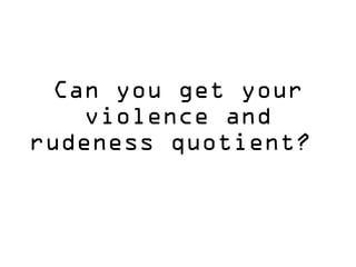 Can you get your
violence and
rudeness quotient?
 