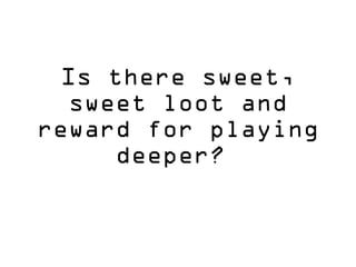 Is there sweet,
sweet loot and
reward for playing
deeper?
 