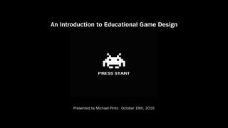 An Introduction to Educational Game Design
Presented by Michael Pinto | October 18th, 2016
 