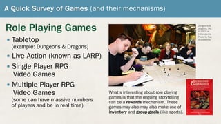 A Quick Survey of Games (and their mechanisms)
Role Playing Games
• Tabletop
(example: Dungeons & Dragons)
• Live Action (...