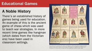 Educational Games
A Noble History
There’s an established history of
games being used for education.
An example of this is ...