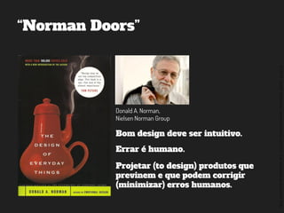 ©2014,AndréKishimoto(www.kishimoto.com.br).Foreducationalpurposesonly.
“Norman Doors”
Donald A. Norman,
Nielsen Norman Group
Bom design deve ser intuitivo.
Projetar (to design) produtos que
previnem e que podem corrigir
(minimizar) erros humanos.
Errar é humano.
 