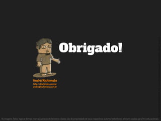 ©2014,AndréKishimoto(www.kishimoto.com.br).Foreducationalpurposesonly.
As imagens, fotos, logos e demais marcas autorais de terceiros citadas são de propriedade de seus respectivos autores/detentores e foram usadas para fins educacionais.
André Kishimoto
http://kishimoto.com.br
andre@kishimoto.com.br
Obrigado!
 
