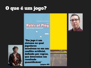 ©2014,AndréKishimoto(www.kishimoto.com.br).Foreducationalpurposesonly.
O que é um jogo?
“Um jogo é um
sistema no qual
jogadores
envolvem-se em um
conflito artificial,
definido por regras,
que determina um
resultado
quantificável.”
(página 80)
 
