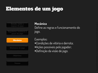 ©2014,AndréKishimoto(www.kishimoto.com.br).Foreducationalpurposesonly.
Elementos de um jogo
Estado, visão e
espaço do jogo
Jogadores, avatares e
peças do jogo
Mecânica
Dinâmica do jogo
Objetivos
Temas
Mecânica
Define as regras e funcionamento do
jogo.
Exemplos:
Condições de vitória e derrota;
Ações possíveis pelo jogador;
Definição da visão de jogo.
 