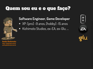 ©2014,AndréKishimoto(www.kishimoto.com.br).Foreducationalpurposesonly.
Quem sou eu e o que faço?
Software Engineer, Game Developer
 XP: [pro] ~9 anos, [hobby] ~15 anos
 Kishimoto Studios, ex-EA, ex-Glu, ...
André Kishimoto
http://kishimoto.com.br
andre@kishimoto.com.br
 