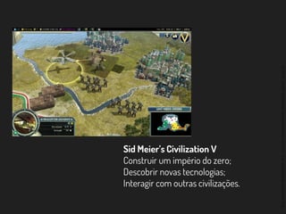 ©2014,AndréKishimoto(www.kishimoto.com.br).Foreducationalpurposesonly.
Sid Meier’s Civilization V
Construir um império do zero;
Descobrir novas tecnologias;
Interagir com outras civilizações.
 