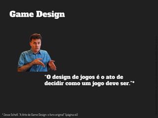 ©2014,AndréKishimoto(www.kishimoto.com.br).Foreducationalpurposesonly.
Game Design
“O design de jogos é o ato de
decidir como um jogo deve ser.”*
*Jesse Schell, “A Arte de Game Design: o livro original” (página xii)
 