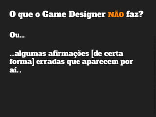 ©2014,AndréKishimoto(www.kishimoto.com.br).Foreducationalpurposesonly.
O que o Game Designer NÃO faz?
Ou...
...algumas afirmações [de certa
forma] erradas que aparecem por
aí...
 
