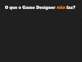 ©2014,AndréKishimoto(www.kishimoto.com.br).Foreducationalpurposesonly.
O que o Game Designer NÃO faz?
 