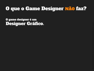 ©2014,AndréKishimoto(www.kishimoto.com.br).Foreducationalpurposesonly.
O que o Game Designer NÃO faz?
O game designer é um
Designer Gráfico.
 