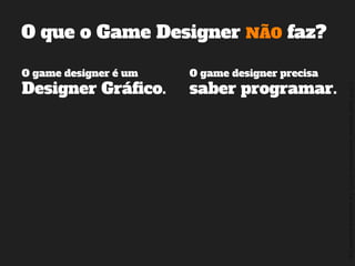 ©2014,AndréKishimoto(www.kishimoto.com.br).Foreducationalpurposesonly.
O que o Game Designer NÃO faz?
O game designer é um
Designer Gráfico.
O game designer precisa
saber programar.
 