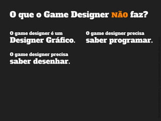 ©2014,AndréKishimoto(www.kishimoto.com.br).Foreducationalpurposesonly.
O que o Game Designer NÃO faz?
O game designer é um
Designer Gráfico.
O game designer precisa
saber programar.
O game designer precisa
saber desenhar.
 