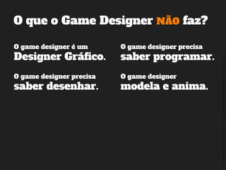 ©2014,AndréKishimoto(www.kishimoto.com.br).Foreducationalpurposesonly.
O que o Game Designer NÃO faz?
O game designer é um
Designer Gráfico.
O game designer precisa
saber programar.
O game designer precisa
saber desenhar.
O game designer
modela e anima.
 