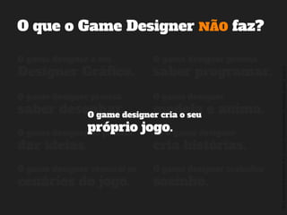 ©2014,AndréKishimoto(www.kishimoto.com.br).Foreducationalpurposesonly.
O que o Game Designer NÃO faz?
O game designer é um
Designer Gráfico.
O game designer precisa
saber programar.
O game designer precisa
saber desenhar.
Só o game designer
cria histórias.
O game designer constrói os
cenários do jogo.
O game designer trabalha
sozinho.
O game designer
modela e anima.
O game designer só precisa
dar ideias.
O game designer cria o seu
próprio jogo.
 