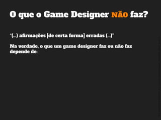 ©2014,AndréKishimoto(www.kishimoto.com.br).Foreducationalpurposesonly.
“(...) afirmações [de certa forma] erradas (...)”
Na verdade, o que um game designer faz ou não faz
depende de:
O que o Game Designer NÃO faz?
 