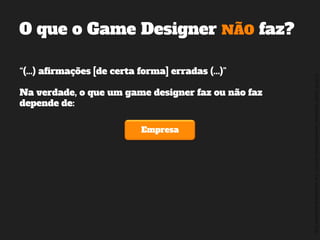 ©2014,AndréKishimoto(www.kishimoto.com.br).Foreducationalpurposesonly.
“(...) afirmações [de certa forma] erradas (...)”
Na verdade, o que um game designer faz ou não faz
depende de:
O que o Game Designer NÃO faz?
Empresa
 